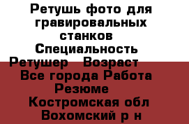 Ретушь фото для гравировальных станков › Специальность ­ Ретушер › Возраст ­ 40 - Все города Работа » Резюме   . Костромская обл.,Вохомский р-н